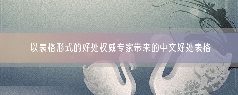 <strong>以表格形式的好处权威专家带来的中文好处表格</strong>