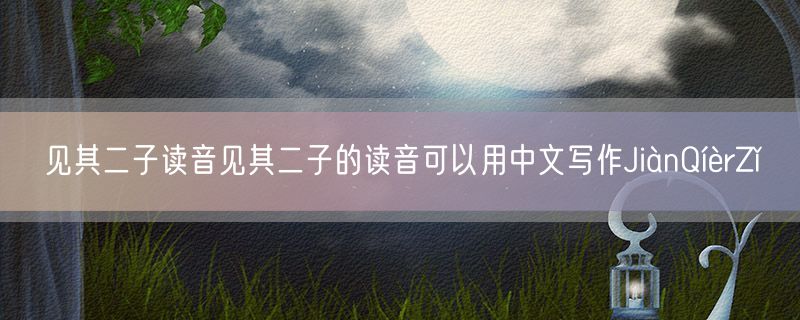 见其二子读音见其二子的读音可以用中文写作JiànQíèrZǐ