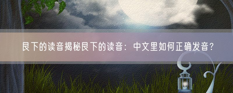 艮下的读音揭秘艮下的读音：中文里如何正确发音？