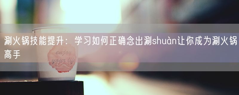 涮火锅技能提升：学习如何正确念出涮shuàn让你成为涮火锅高手
