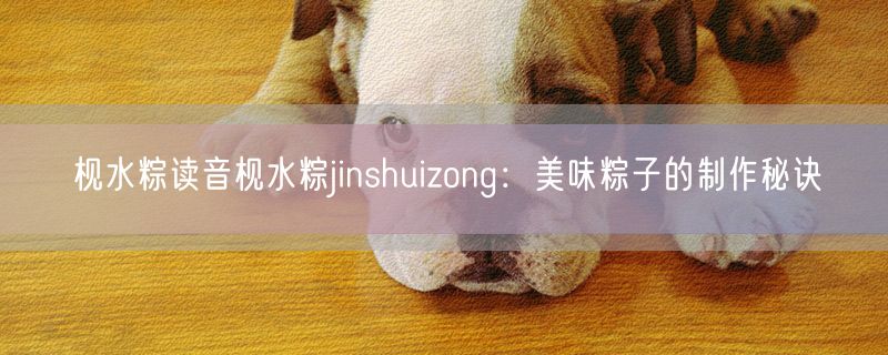 枧水粽读音枧水粽jinshuizong：美味粽子的制作秘诀