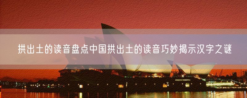 拱出土的读音盘点中国拱出土的读音巧妙揭示汉字之谜