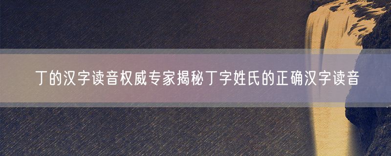 丁的汉字读音权威专家揭秘丁字姓氏的正确汉字读音