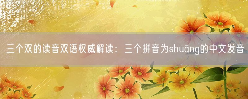三个双的读音双语权威解读：三个拼音为shuāng的中文发音