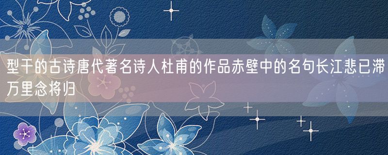 型干的古诗唐代著名诗人杜甫的作品赤壁中的名句长江悲已滞万里念将归