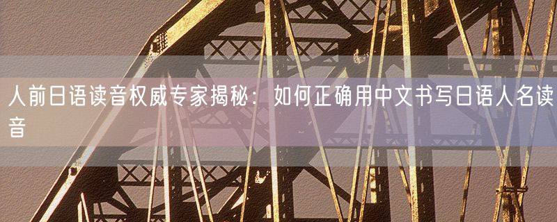 人前日语读音权威专家揭秘：如何正确用中文书写日语人名读音