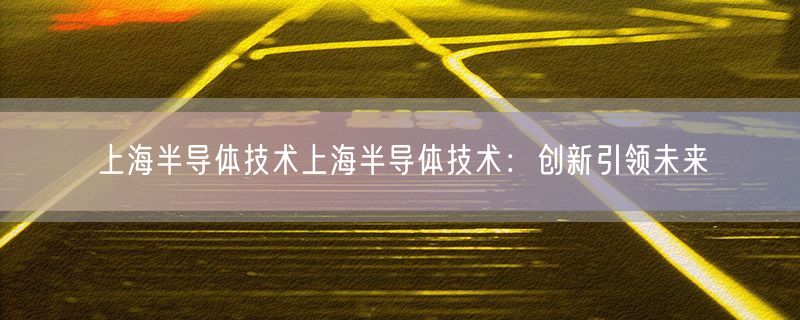 上海半导体技术上海半导体技术：创新引领未来