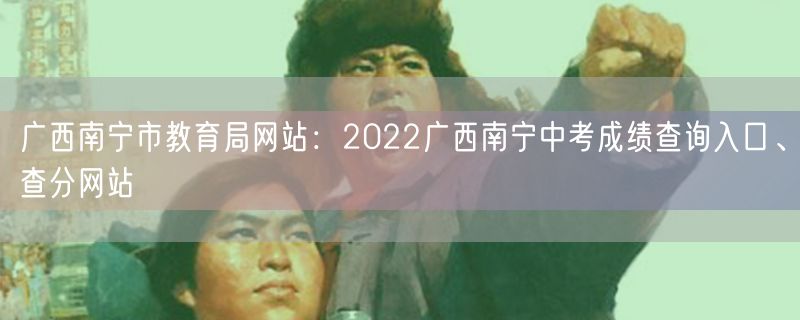 广西南宁市教育局网站：2022广西南宁中考成绩查询入口、查分网站