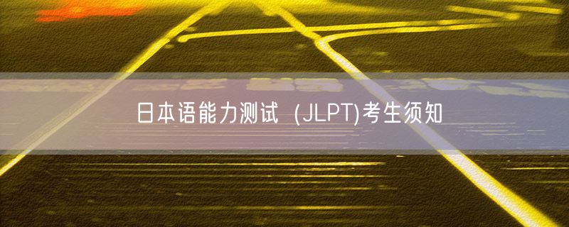 日本语能力测试（JLPT)考生须知