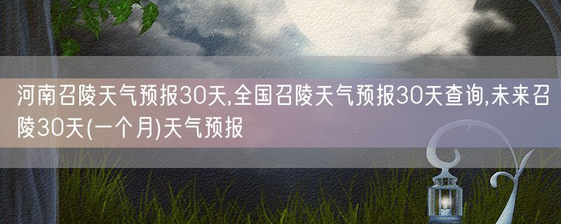 河南召陵天气预报30天,全国召陵天气预报30天查询,未来召陵30天(一个月)天气预报